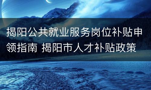 揭阳公共就业服务岗位补贴申领指南 揭阳市人才补贴政策
