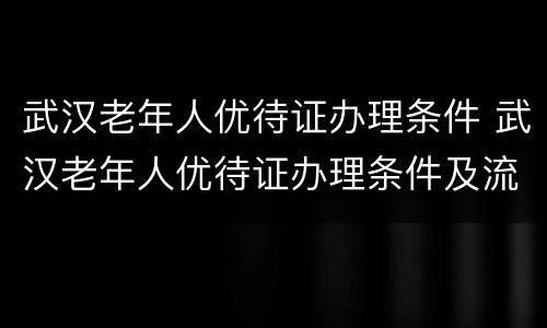 武汉老年人优待证办理条件 武汉老年人优待证办理条件及流程