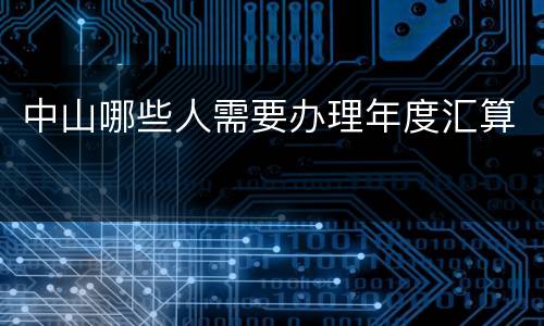 中山哪些人需要办理年度汇算