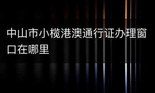 中山市小榄港澳通行证办理窗口在哪里