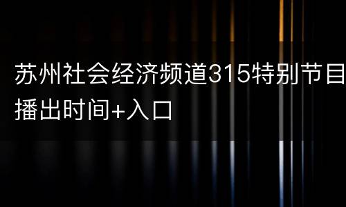 苏州社会经济频道315特别节目播出时间+入口