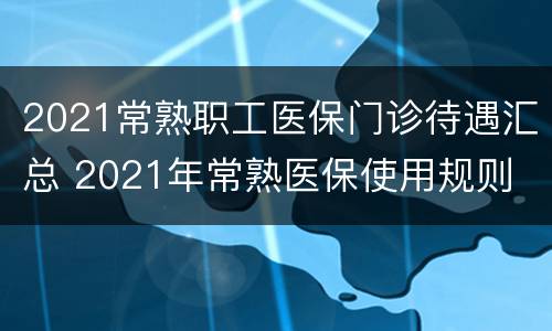 2021常熟职工医保门诊待遇汇总 2021年常熟医保使用规则