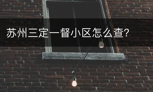 苏州三定一督小区怎么查？