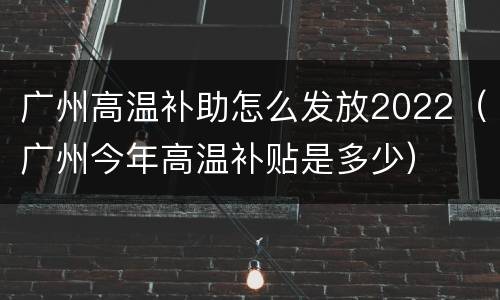 广州高温补助怎么发放2022（广州今年高温补贴是多少）