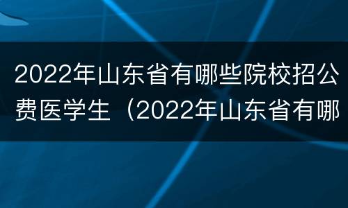2022年山东省有哪些院校招公费医学生（2022年山东省有哪些院校招公费医学生呢）