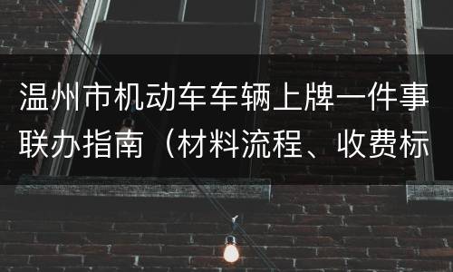 温州市机动车车辆上牌一件事联办指南（材料流程、收费标准、地点）