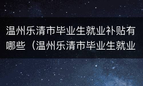 温州乐清市毕业生就业补贴有哪些（温州乐清市毕业生就业补贴有哪些地方）