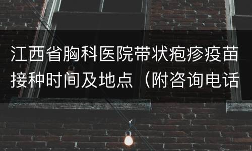 江西省胸科医院带状疱疹疫苗接种时间及地点（附咨询电话）