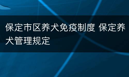 保定市区养犬免疫制度 保定养犬管理规定