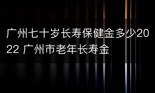 广州七十岁长寿保健金多少2022 广州市老年长寿金