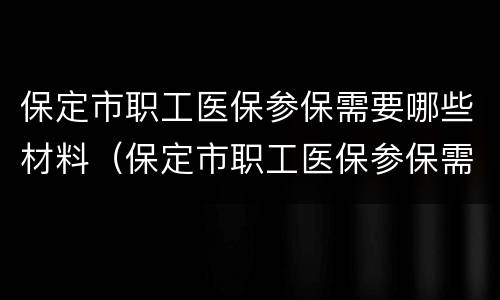 保定市职工医保参保需要哪些材料（保定市职工医保参保需要哪些材料证明）