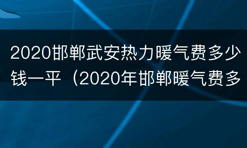 2020邯郸武安热力暖气费多少钱一平（2020年邯郸暖气费多少钱一平）
