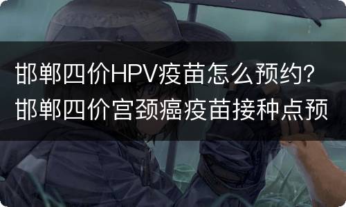 邯郸四价HPV疫苗怎么预约？ 邯郸四价宫颈癌疫苗接种点预约电话
