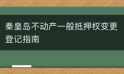 秦皇岛不动产一般抵押权变更登记指南