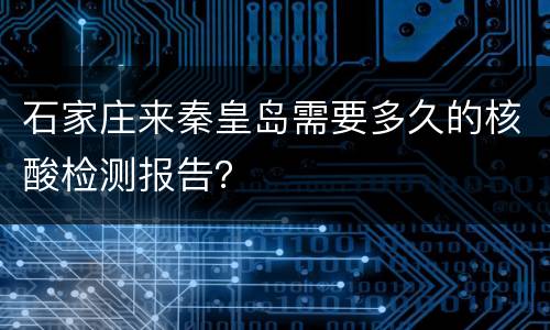 石家庄来秦皇岛需要多久的核酸检测报告？