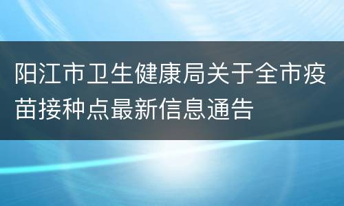 阳江市卫生健康局关于全市疫苗接种点最新信息通告