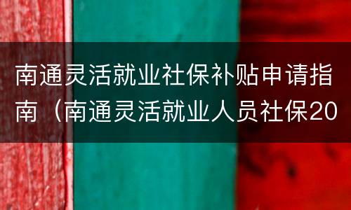 南通灵活就业社保补贴申请指南（南通灵活就业人员社保2020年最新政策）