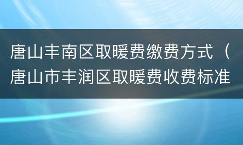 唐山丰南区取暖费缴费方式（唐山市丰润区取暖费收费标准）