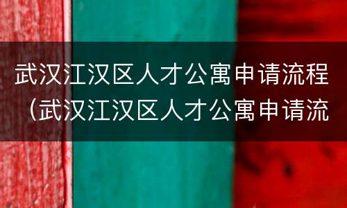 武汉江汉区人才公寓申请流程（武汉江汉区人才公寓申请流程表）