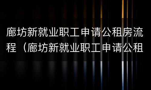 廊坊新就业职工申请公租房流程（廊坊新就业职工申请公租房流程及时间）