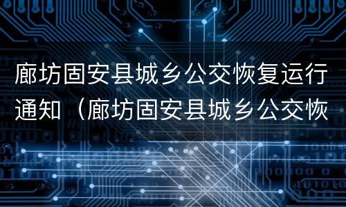 廊坊固安县城乡公交恢复运行通知（廊坊固安县城乡公交恢复运行通知公告）
