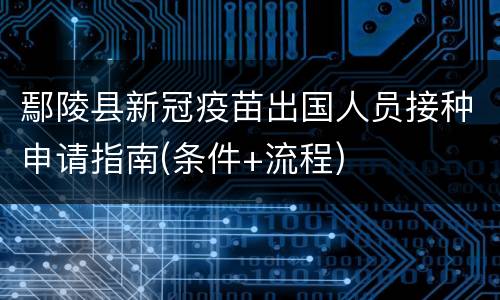 鄢陵县新冠疫苗出国人员接种申请指南(条件+流程)