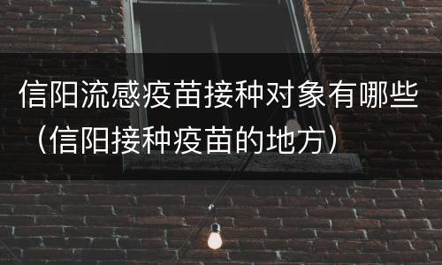 信阳流感疫苗接种对象有哪些（信阳接种疫苗的地方）