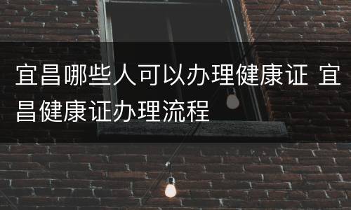 宜昌哪些人可以办理健康证 宜昌健康证办理流程