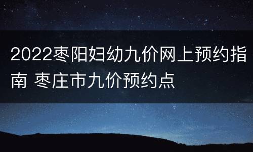 2022枣阳妇幼九价网上预约指南 枣庄市九价预约点