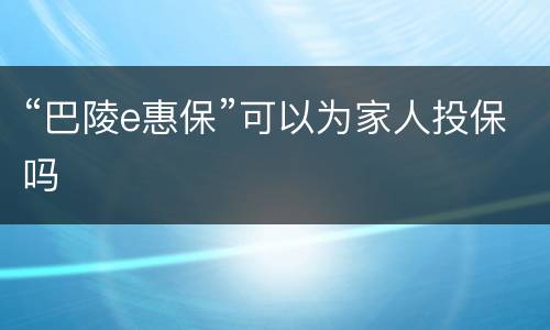 “巴陵e惠保”可以为家人投保吗