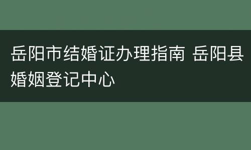 岳阳市结婚证办理指南 岳阳县婚姻登记中心