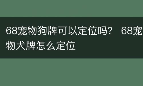 68宠物狗牌可以定位吗？ 68宠物犬牌怎么定位