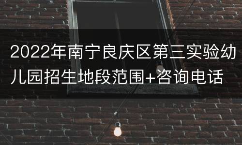 2022年南宁良庆区第三实验幼儿园招生地段范围+咨询电话