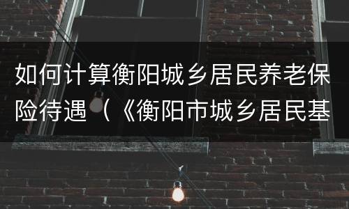 如何计算衡阳城乡居民养老保险待遇（《衡阳市城乡居民基本养老保险规定》）