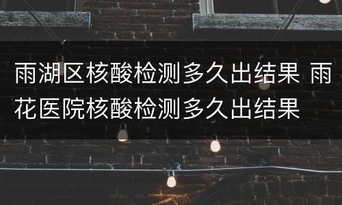 雨湖区核酸检测多久出结果 雨花医院核酸检测多久出结果