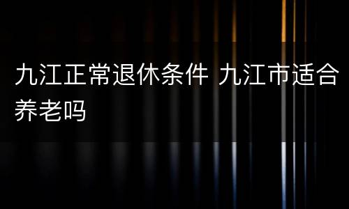 九江正常退休条件 九江市适合养老吗