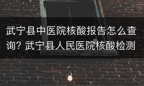武宁县中医院核酸报告怎么查询? 武宁县人民医院核酸检测
