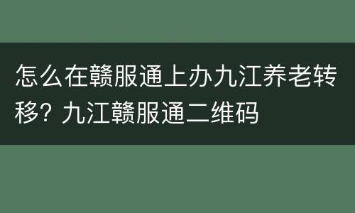 怎么在赣服通上办九江养老转移? 九江赣服通二维码