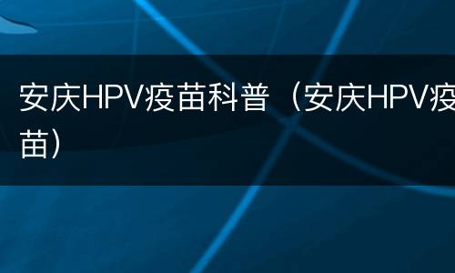 安庆HPV疫苗科普（安庆HPV疫苗）