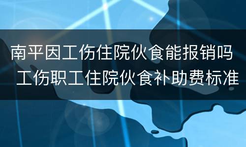 南平因工伤住院伙食能报销吗 工伤职工住院伙食补助费标准