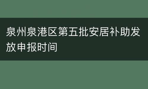 泉州泉港区第五批安居补助发放申报时间
