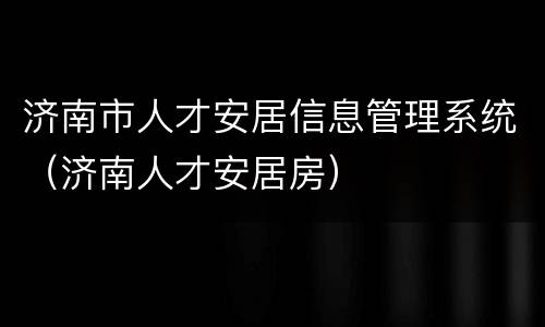 济南市人才安居信息管理系统（济南人才安居房）