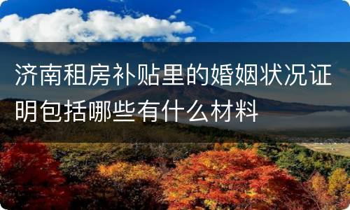 济南租房补贴里的婚姻状况证明包括哪些有什么材料