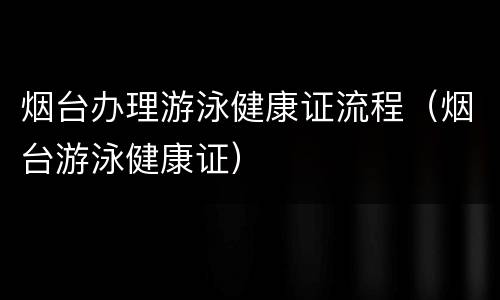 烟台办理游泳健康证流程（烟台游泳健康证）