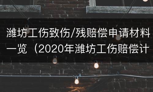 潍坊工伤致伤/残赔偿申请材料一览（2020年潍坊工伤赔偿计算方式）