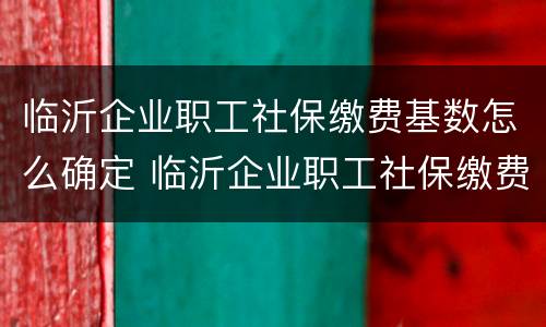 临沂企业职工社保缴费基数怎么确定 临沂企业职工社保缴费基数怎么确定的