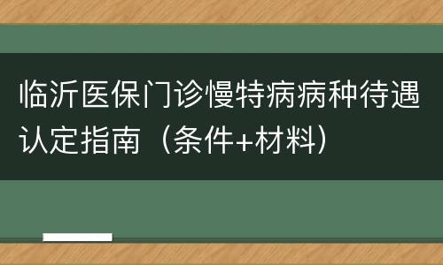 临沂医保门诊慢特病病种待遇认定指南（条件+材料）