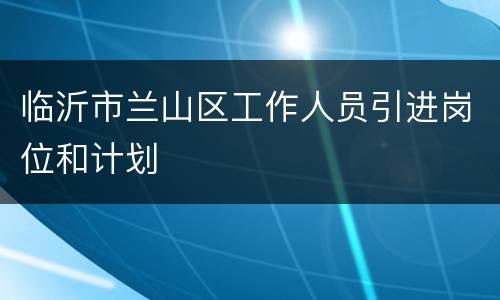 临沂市兰山区工作人员引进岗位和计划