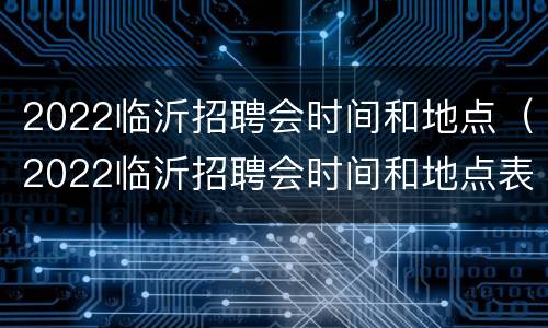 2022临沂招聘会时间和地点（2022临沂招聘会时间和地点表）