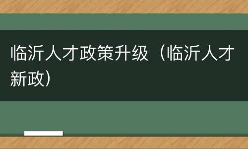 临沂人才政策升级（临沂人才新政）